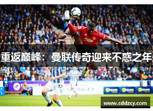 重返巅峰：曼联传奇迎来不惑之年