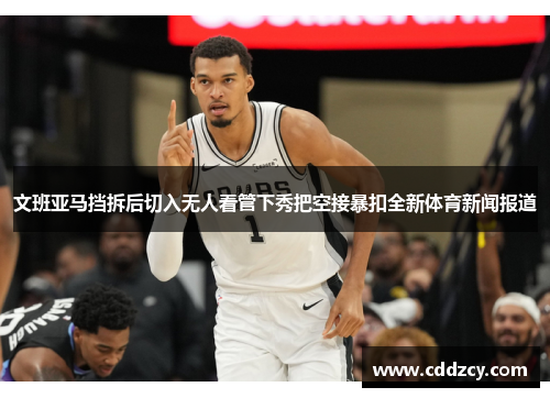 文班亚马挡拆后切入无人看管下秀把空接暴扣全新体育新闻报道
